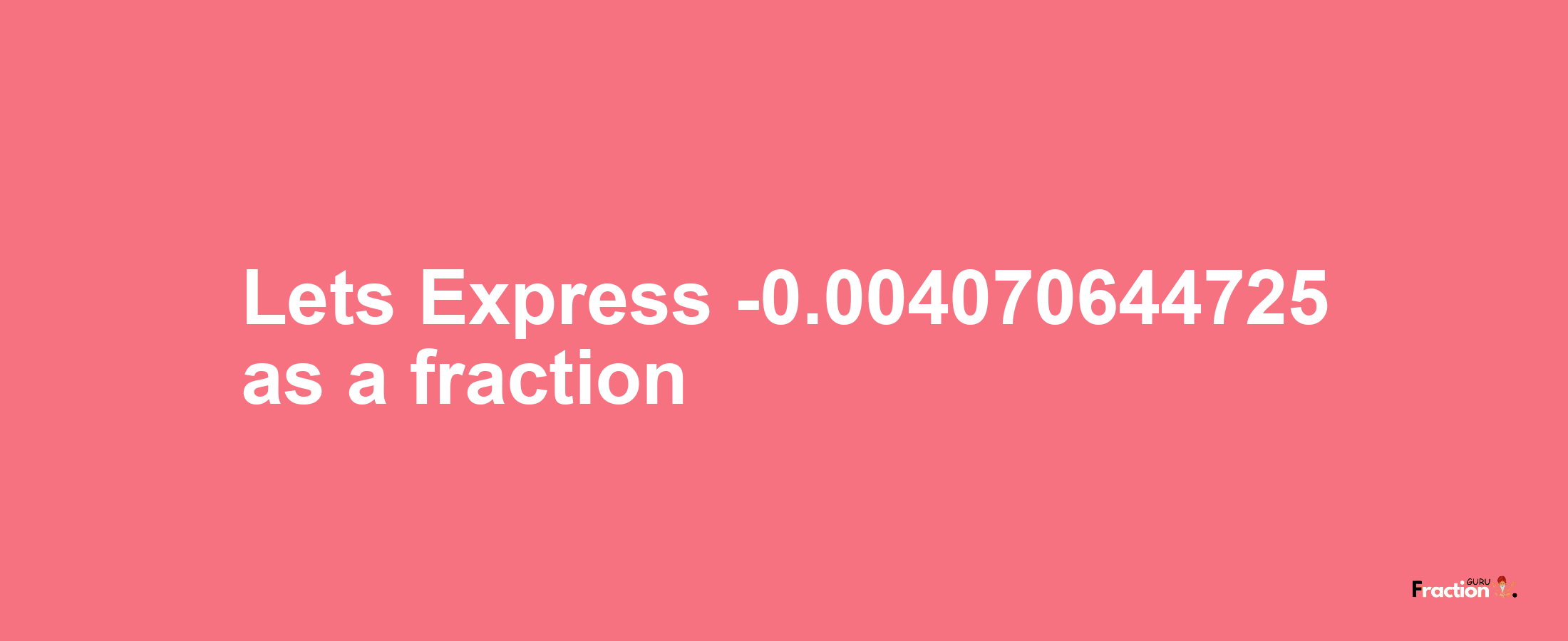 Lets Express -0.004070644725 as afraction